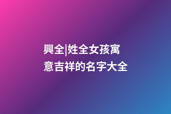 興全|姓全女孩寓意吉祥的名字大全-第1張-公司起名-玄機派